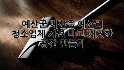 예산군 예산읍 예산리 청소업체 가격 비교: 깨끗한 공간 만들기